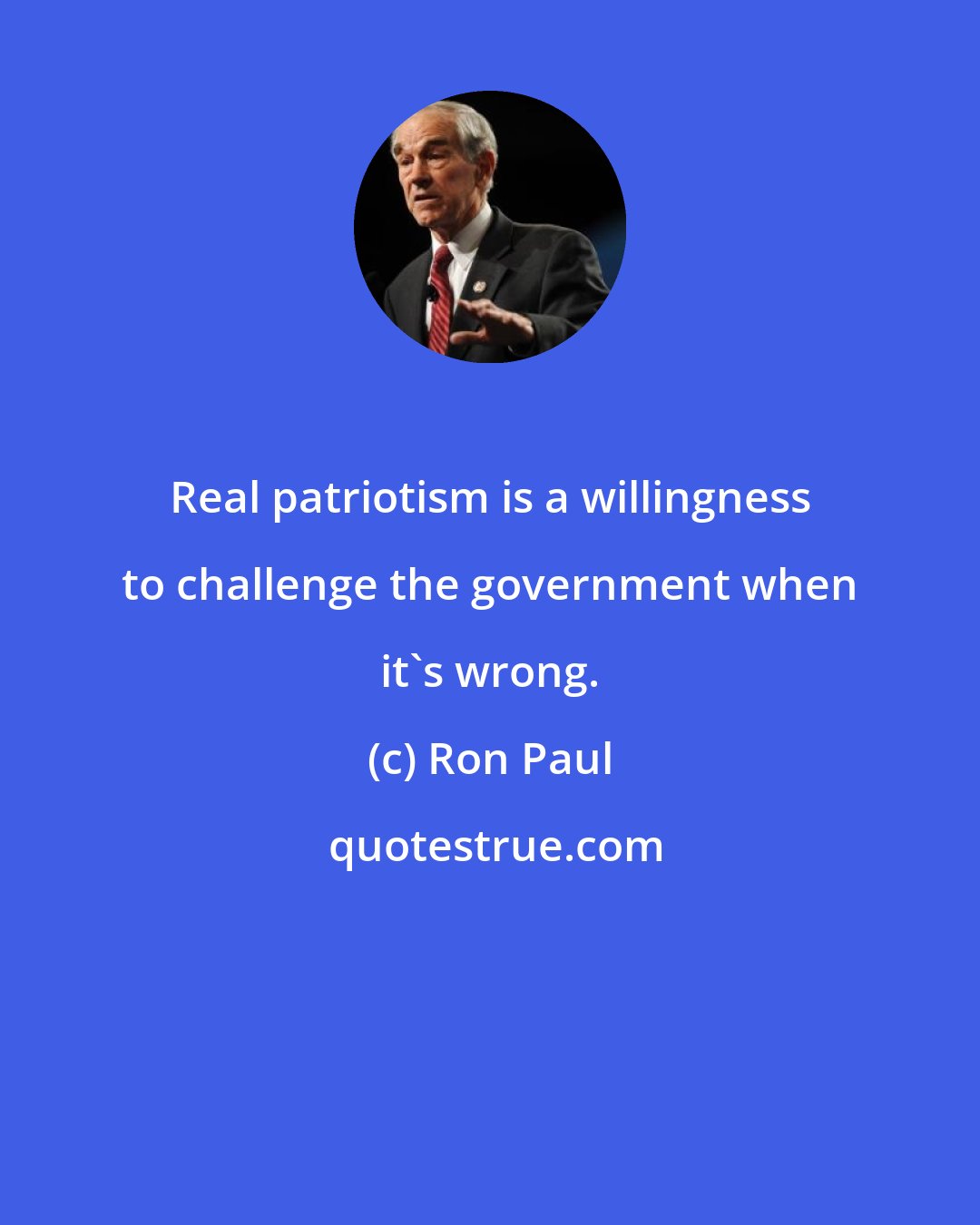 Ron Paul: Real patriotism is a willingness to challenge the government when it's wrong.