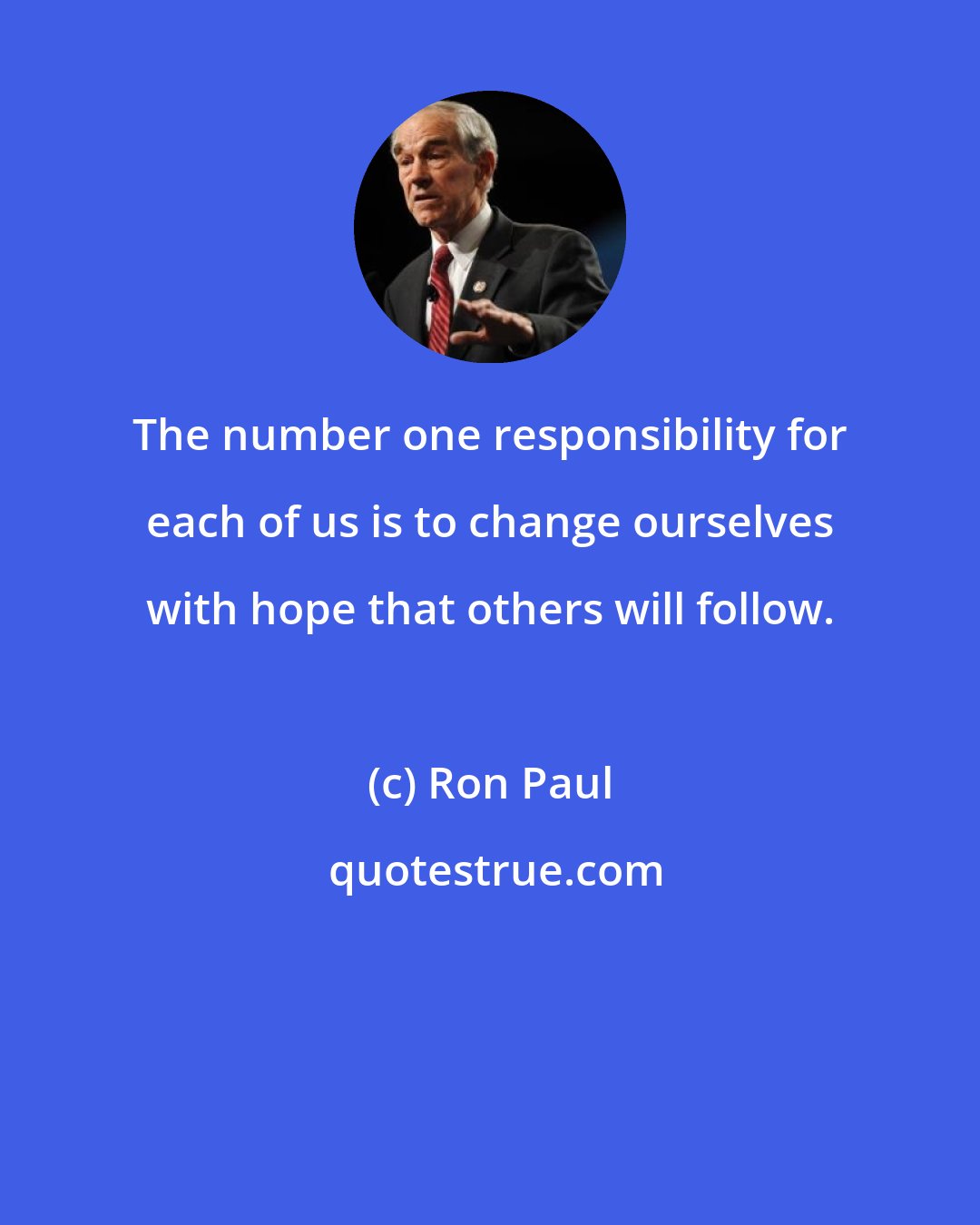 Ron Paul: The number one responsibility for each of us is to change ourselves with hope that others will follow.