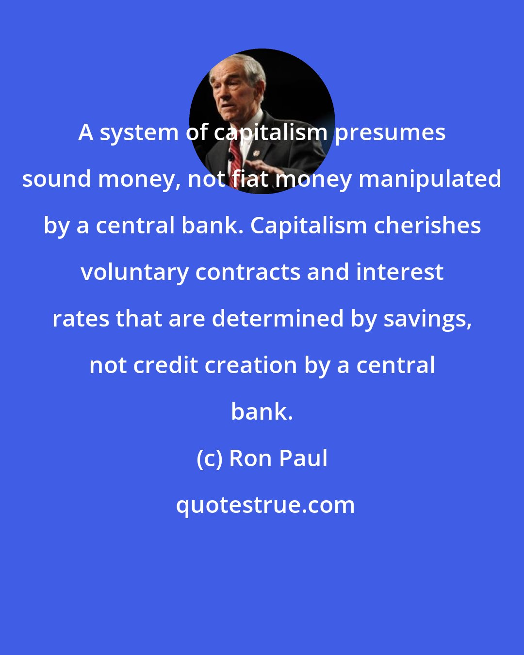 Ron Paul: A system of capitalism presumes sound money, not fiat money manipulated by a central bank. Capitalism cherishes voluntary contracts and interest rates that are determined by savings, not credit creation by a central bank.