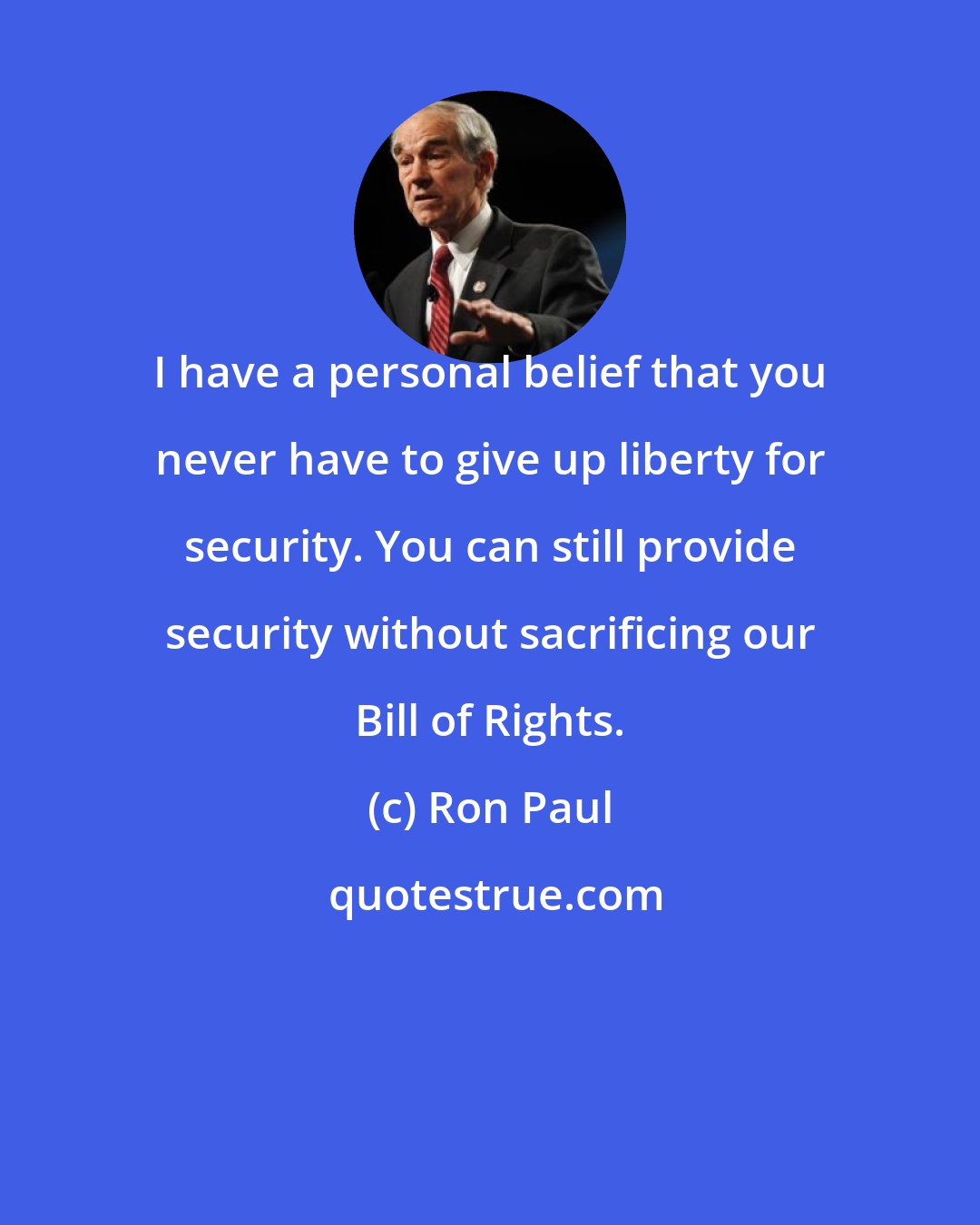 Ron Paul: I have a personal belief that you never have to give up liberty for security. You can still provide security without sacrificing our Bill of Rights.