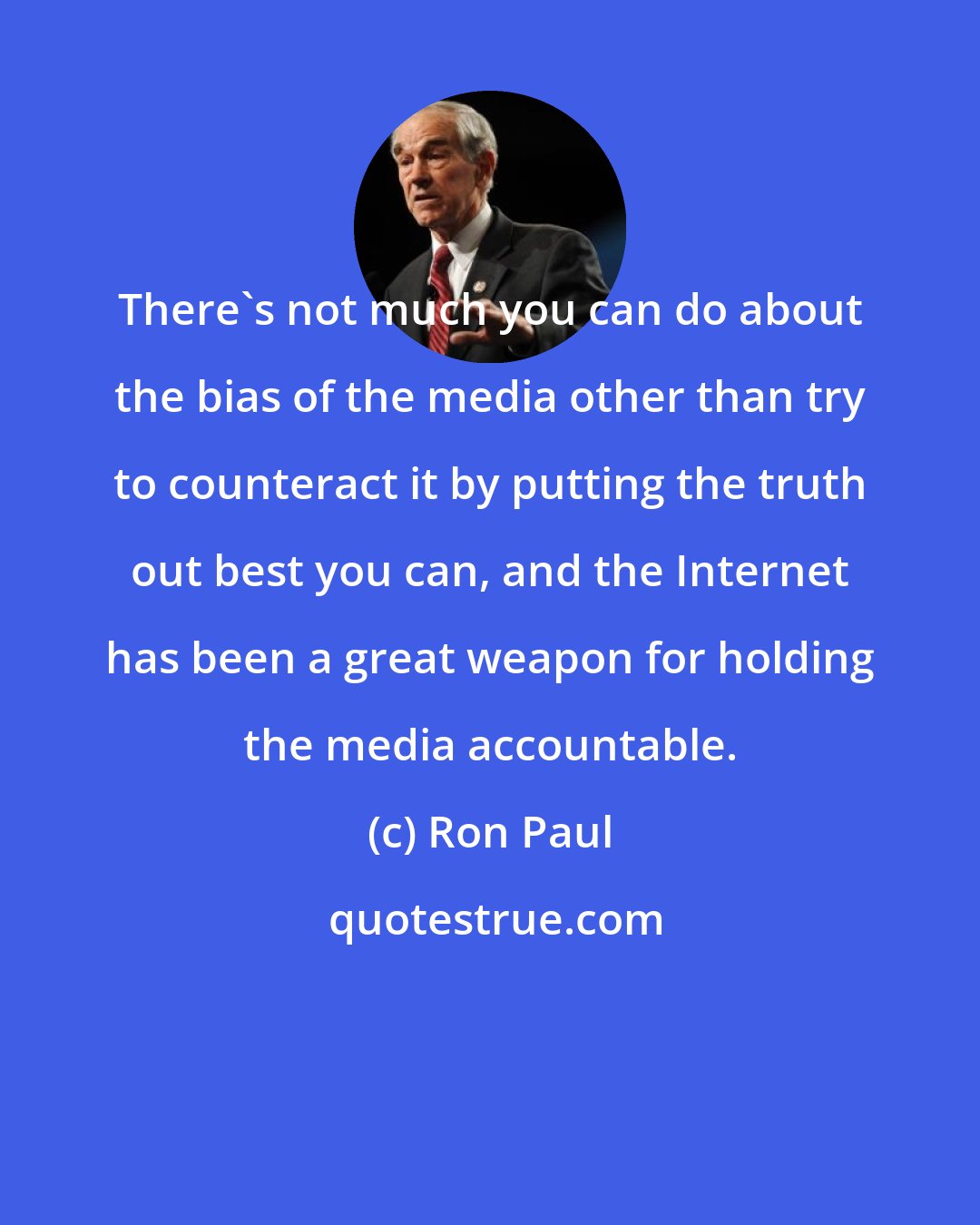 Ron Paul: There's not much you can do about the bias of the media other than try to counteract it by putting the truth out best you can, and the Internet has been a great weapon for holding the media accountable.