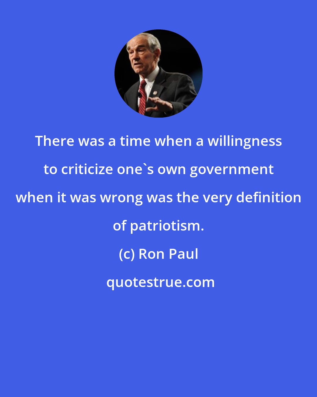 Ron Paul: There was a time when a willingness to criticize one's own government when it was wrong was the very definition of patriotism.