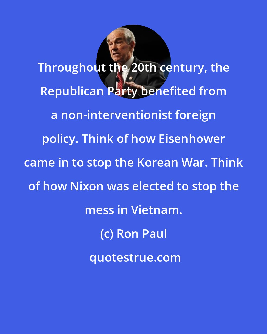 Ron Paul: Throughout the 20th century, the Republican Party benefited from a non-interventionist foreign policy. Think of how Eisenhower came in to stop the Korean War. Think of how Nixon was elected to stop the mess in Vietnam.