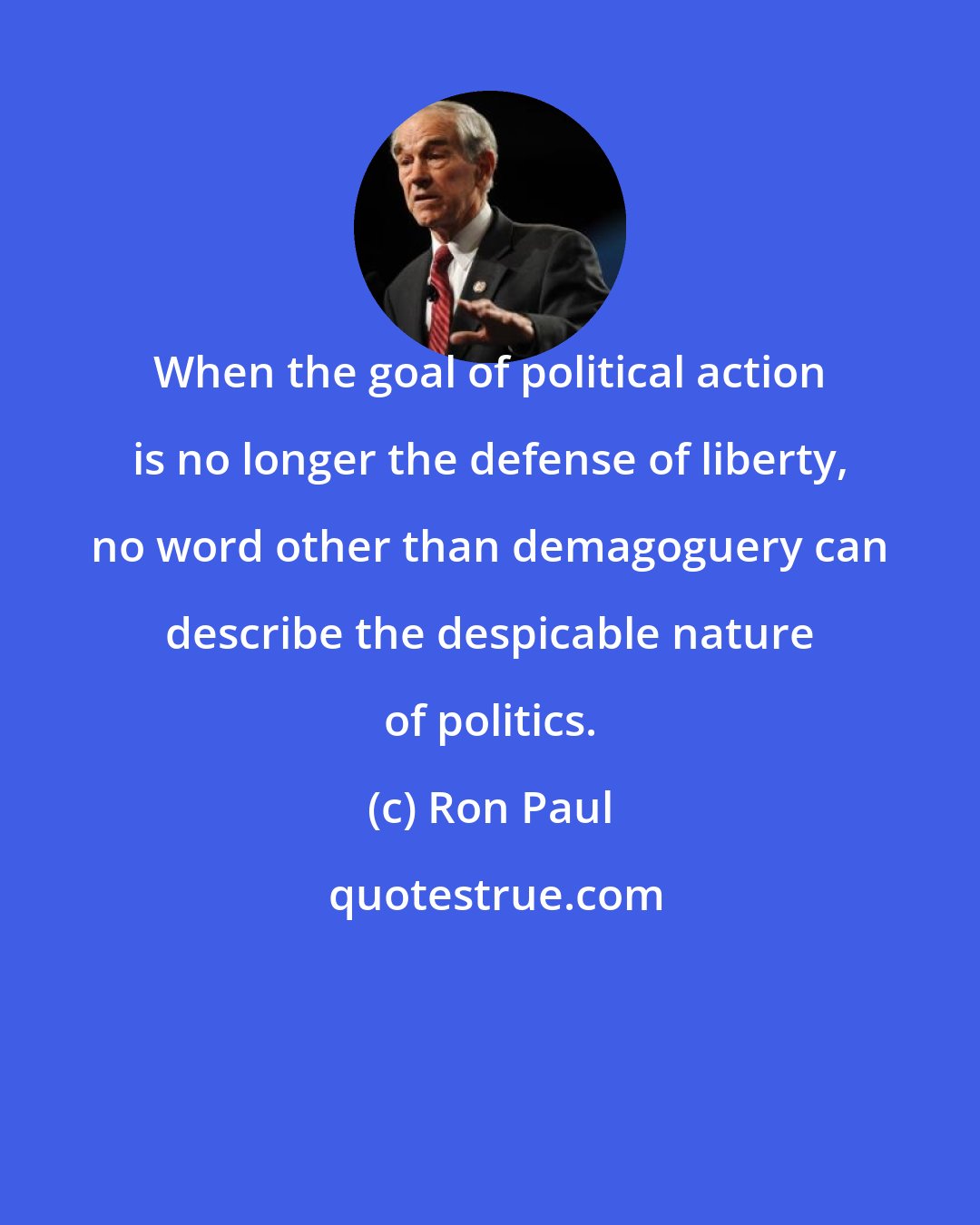 Ron Paul: When the goal of political action is no longer the defense of liberty, no word other than demagoguery can describe the despicable nature of politics.
