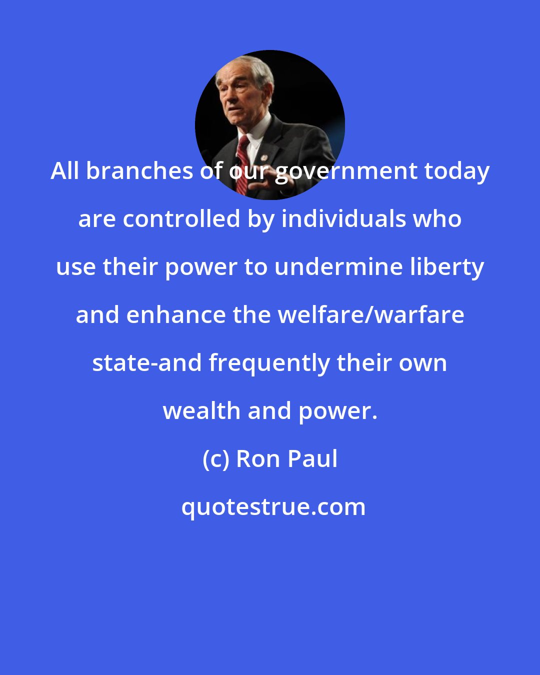 Ron Paul: All branches of our government today are controlled by individuals who use their power to undermine liberty and enhance the welfare/warfare state-and frequently their own wealth and power.