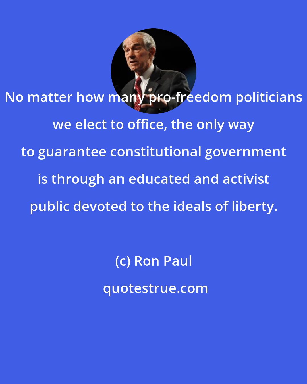 Ron Paul: No matter how many pro-freedom politicians we elect to office, the only way to guarantee constitutional government is through an educated and activist public devoted to the ideals of liberty.