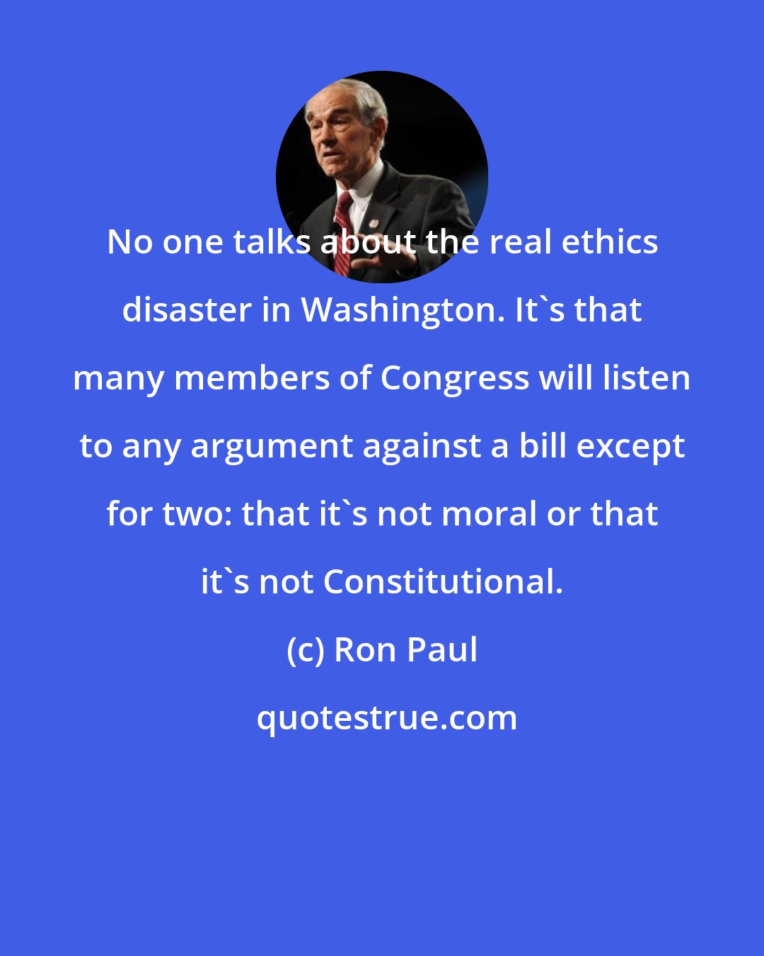 Ron Paul: No one talks about the real ethics disaster in Washington. It's that many members of Congress will listen to any argument against a bill except for two: that it's not moral or that it's not Constitutional.