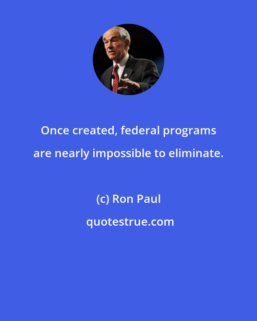 Ron Paul: Once created, federal programs are nearly impossible to eliminate.