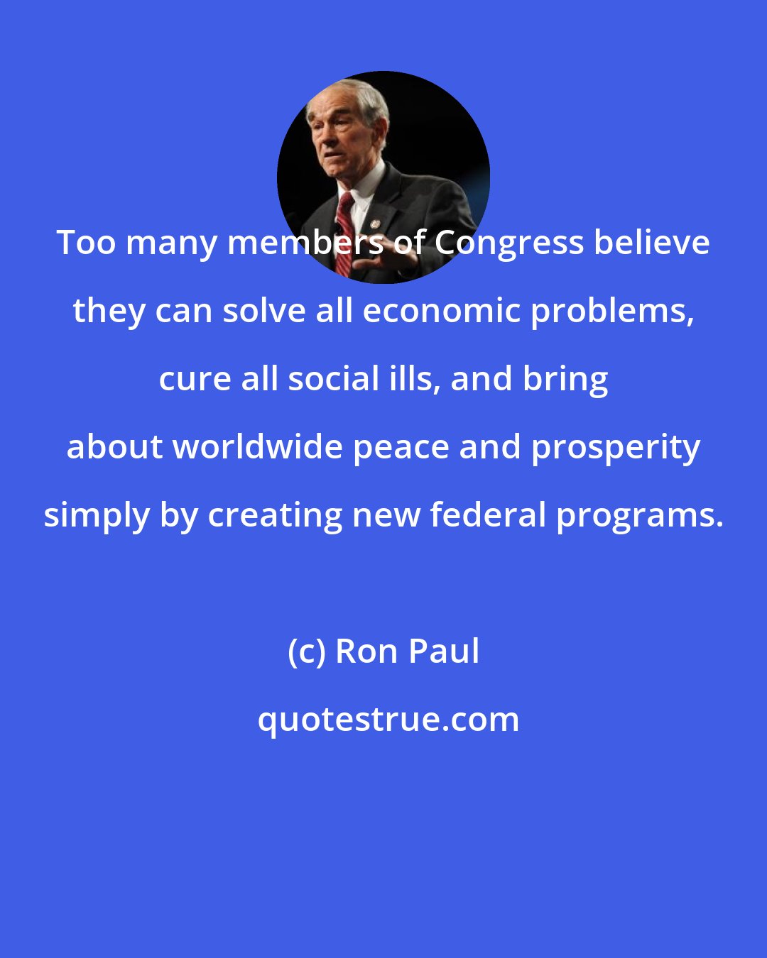 Ron Paul: Too many members of Congress believe they can solve all economic problems, cure all social ills, and bring about worldwide peace and prosperity simply by creating new federal programs.