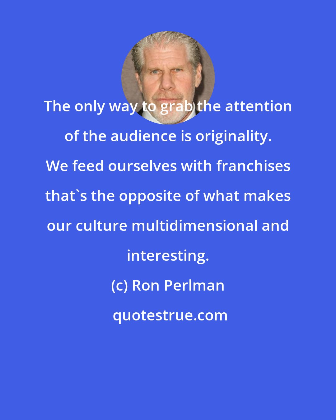 Ron Perlman: The only way to grab the attention of the audience is originality. We feed ourselves with franchises that's the opposite of what makes our culture multidimensional and interesting.
