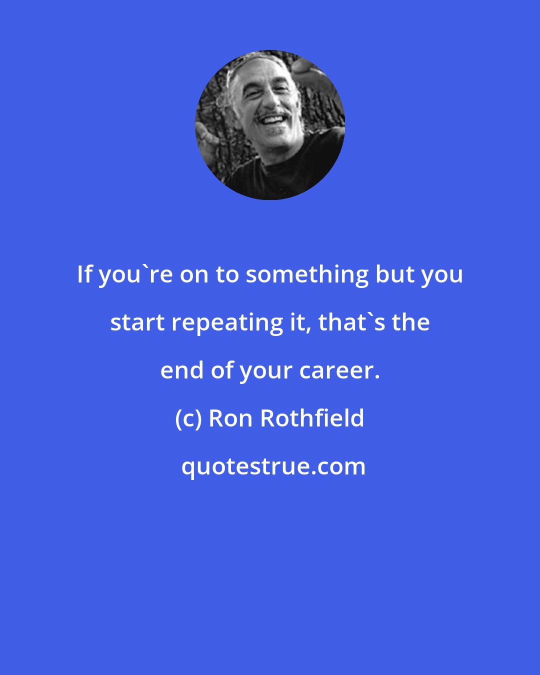 Ron Rothfield: If you're on to something but you start repeating it, that's the end of your career.