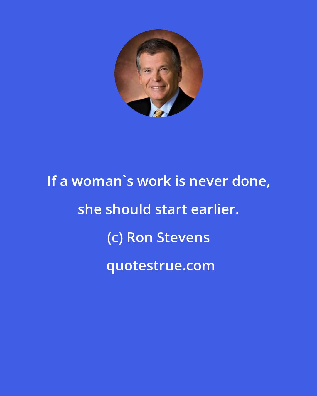 Ron Stevens: If a woman's work is never done, she should start earlier.