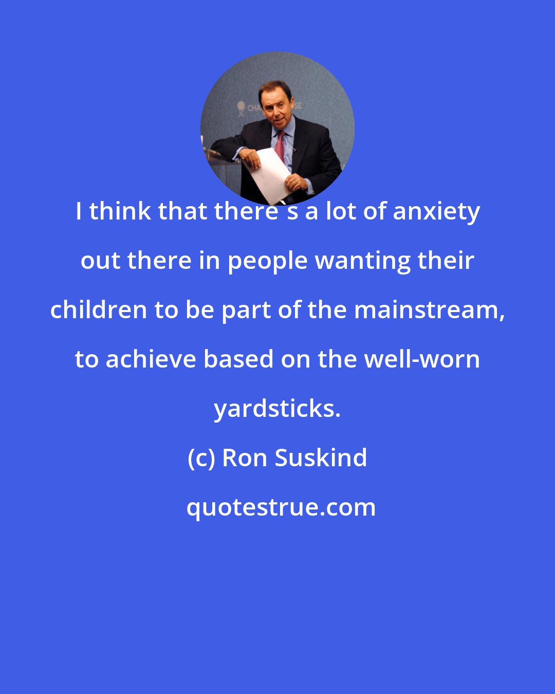 Ron Suskind: I think that there's a lot of anxiety out there in people wanting their children to be part of the mainstream, to achieve based on the well-worn yardsticks.