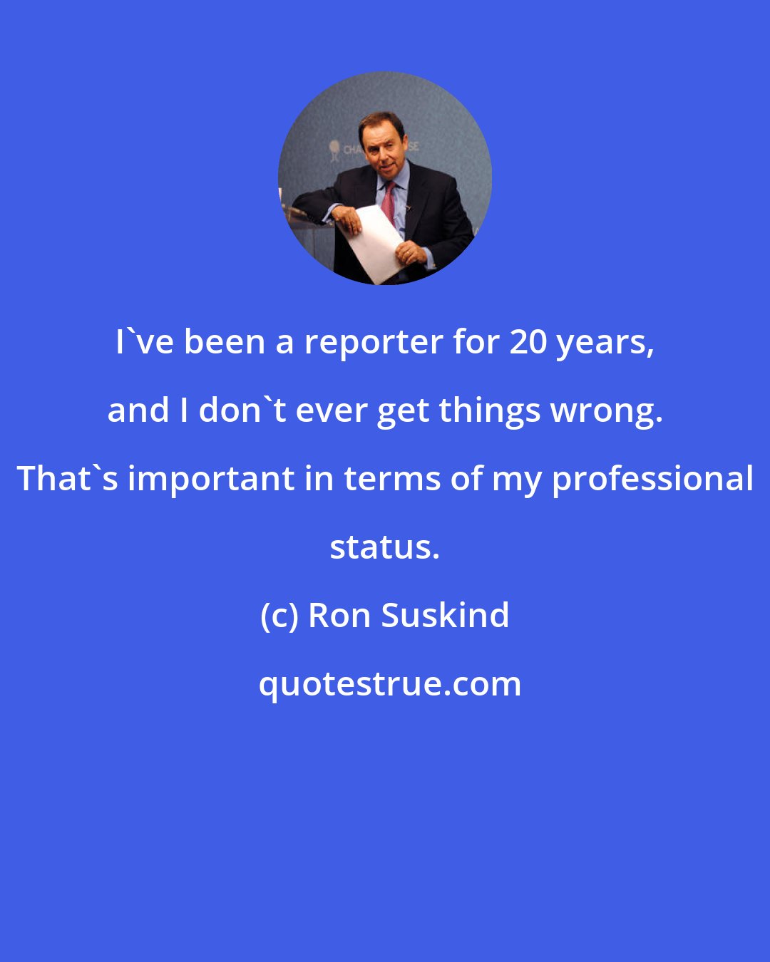 Ron Suskind: I've been a reporter for 20 years, and I don't ever get things wrong. That's important in terms of my professional status.