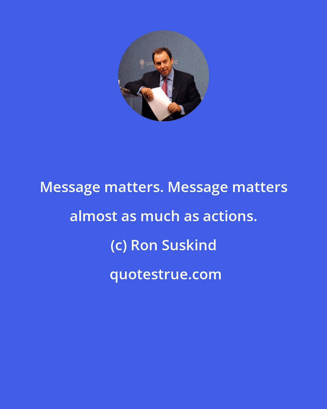 Ron Suskind: Message matters. Message matters almost as much as actions.