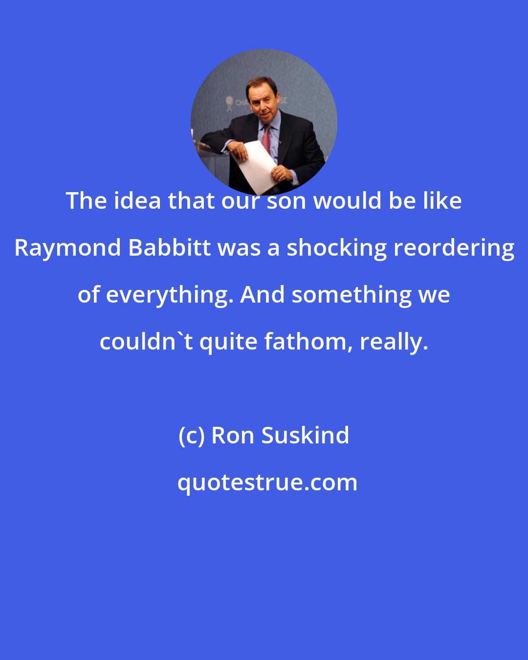 Ron Suskind: The idea that our son would be like Raymond Babbitt was a shocking reordering of everything. And something we couldn't quite fathom, really.