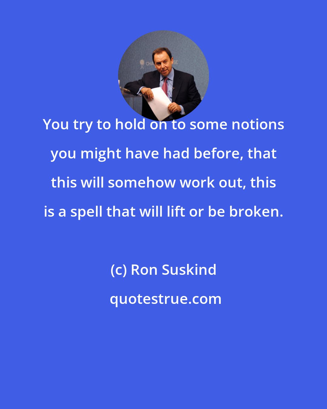 Ron Suskind: You try to hold on to some notions you might have had before, that this will somehow work out, this is a spell that will lift or be broken.
