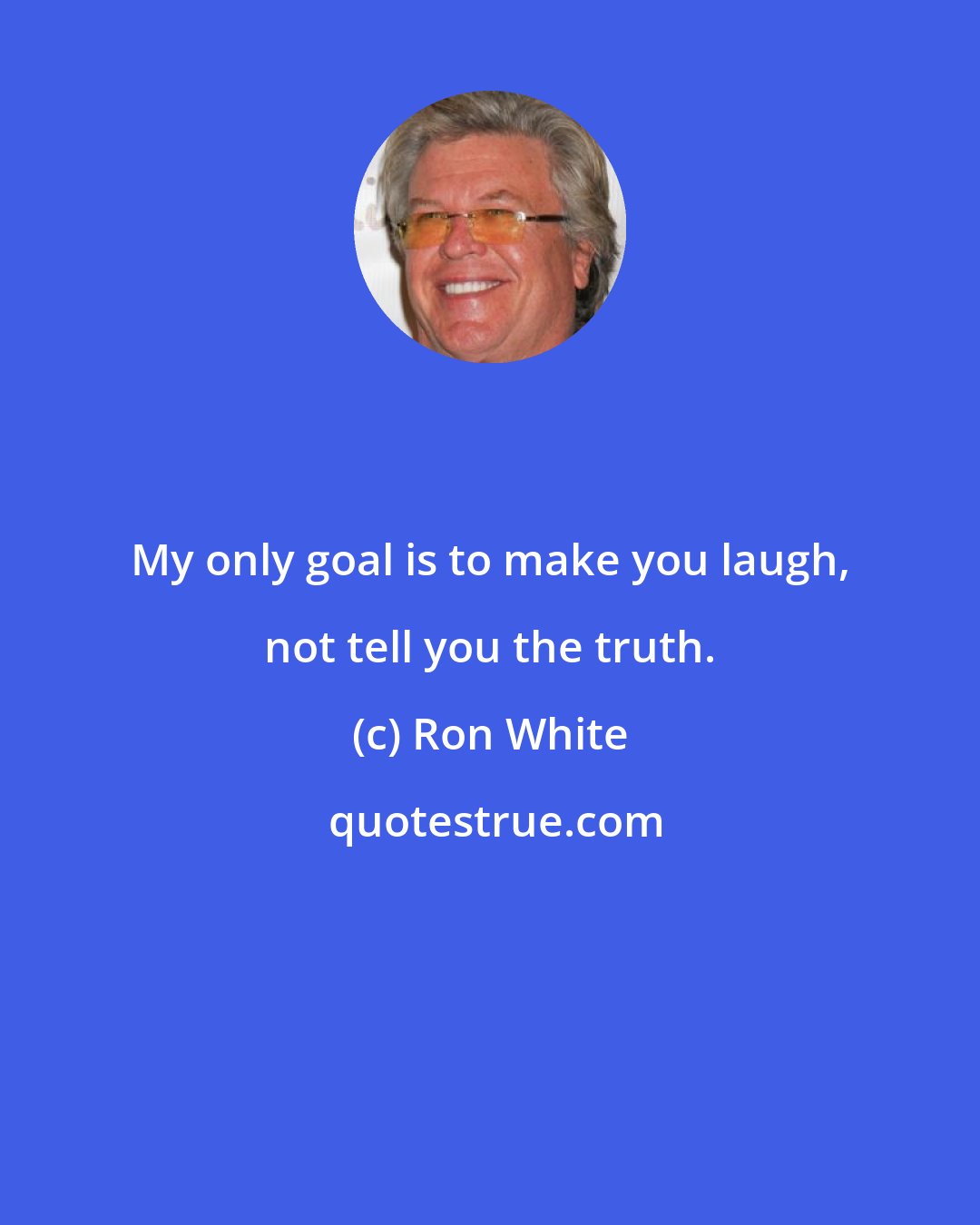 Ron White: My only goal is to make you laugh, not tell you the truth.