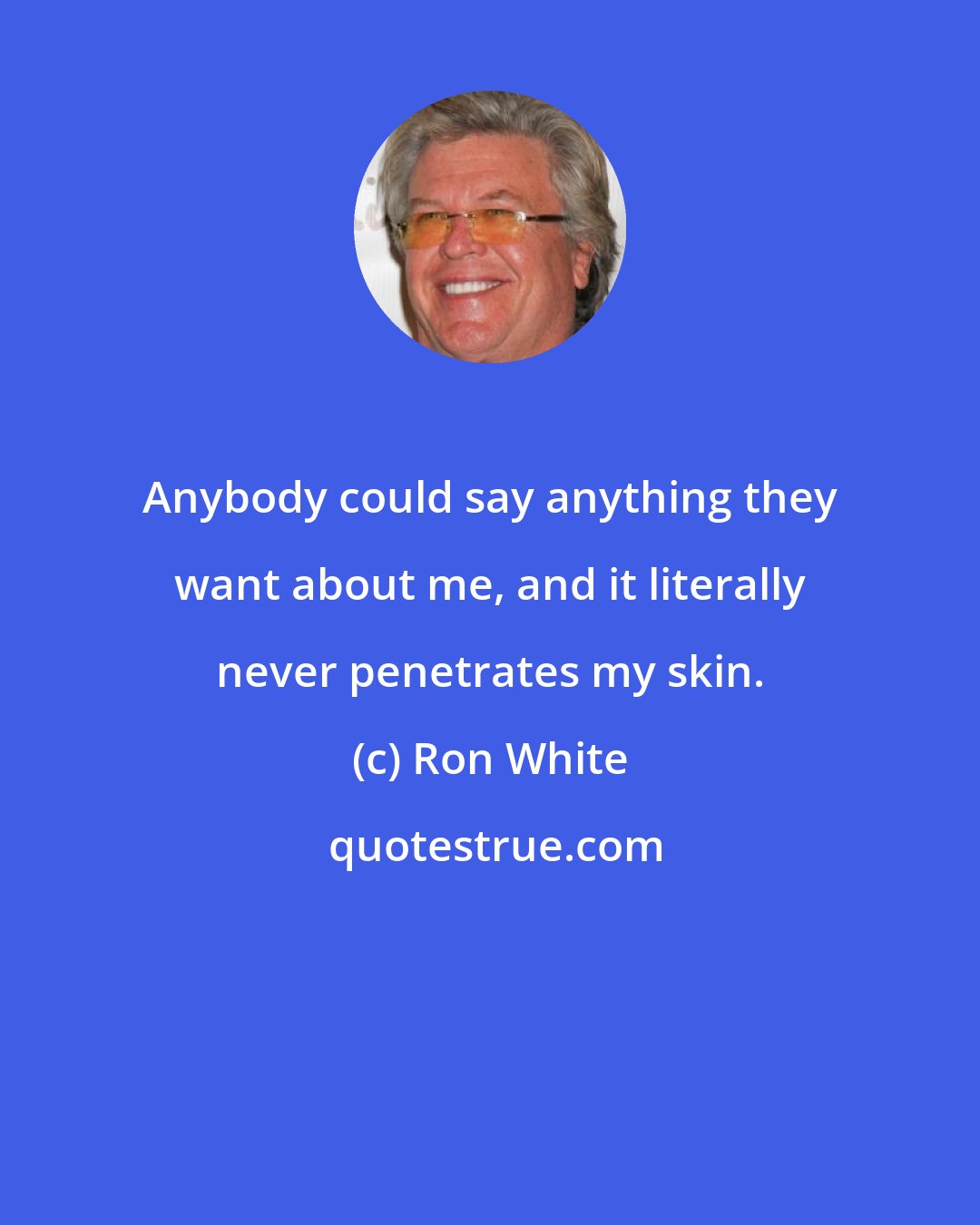 Ron White: Anybody could say anything they want about me, and it literally never penetrates my skin.