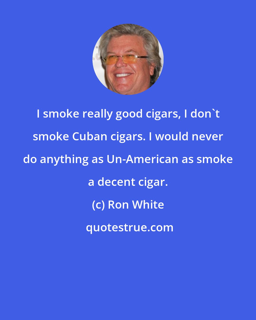 Ron White: I smoke really good cigars, I don't smoke Cuban cigars. I would never do anything as Un-American as smoke a decent cigar.