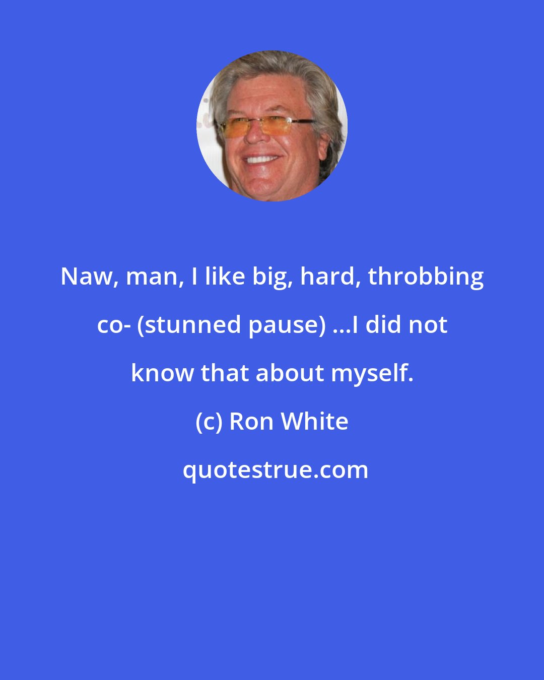 Ron White: Naw, man, I like big, hard, throbbing co- (stunned pause) ...I did not know that about myself.