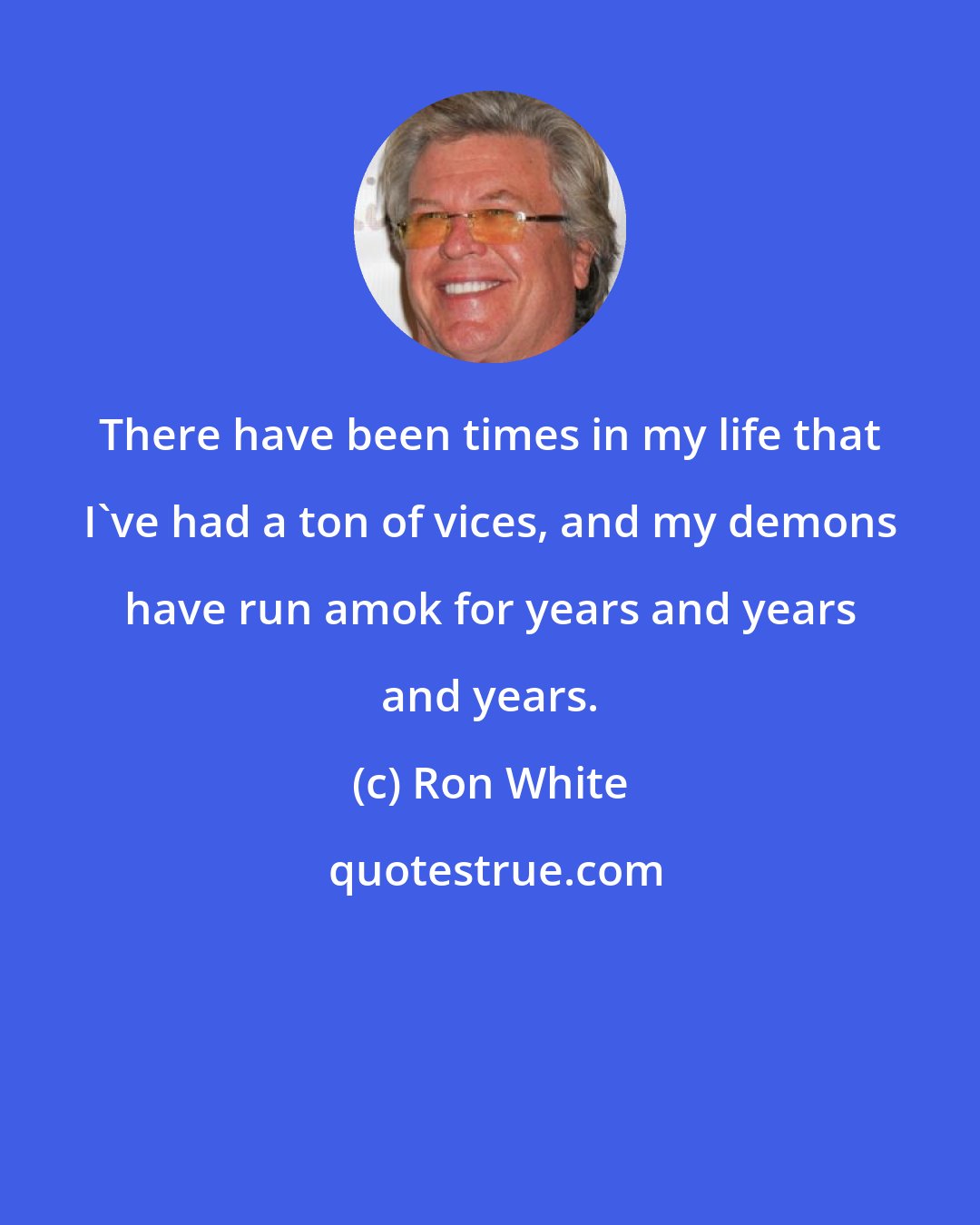 Ron White: There have been times in my life that I've had a ton of vices, and my demons have run amok for years and years and years.