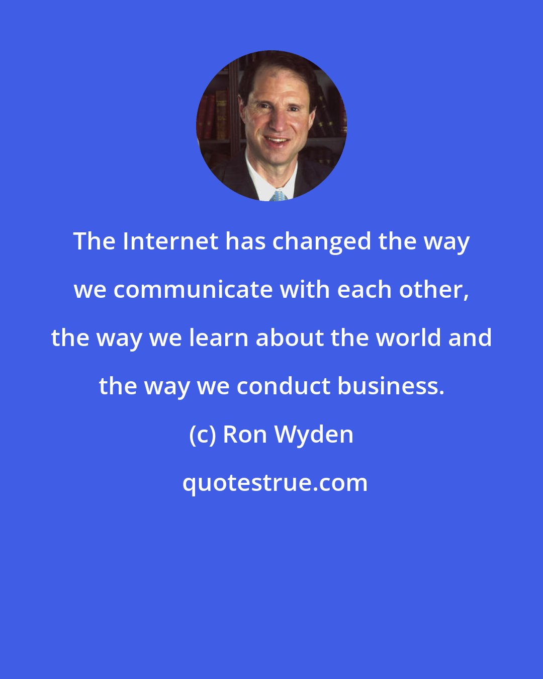 Ron Wyden: The Internet has changed the way we communicate with each other, the way we learn about the world and the way we conduct business.