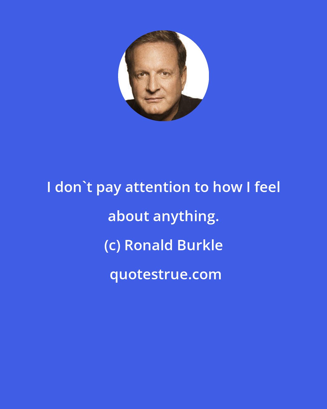 Ronald Burkle: I don't pay attention to how I feel about anything.