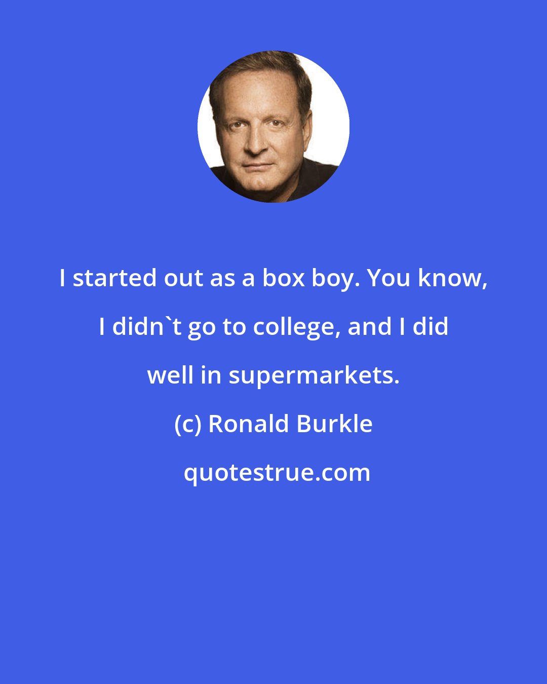 Ronald Burkle: I started out as a box boy. You know, I didn't go to college, and I did well in supermarkets.