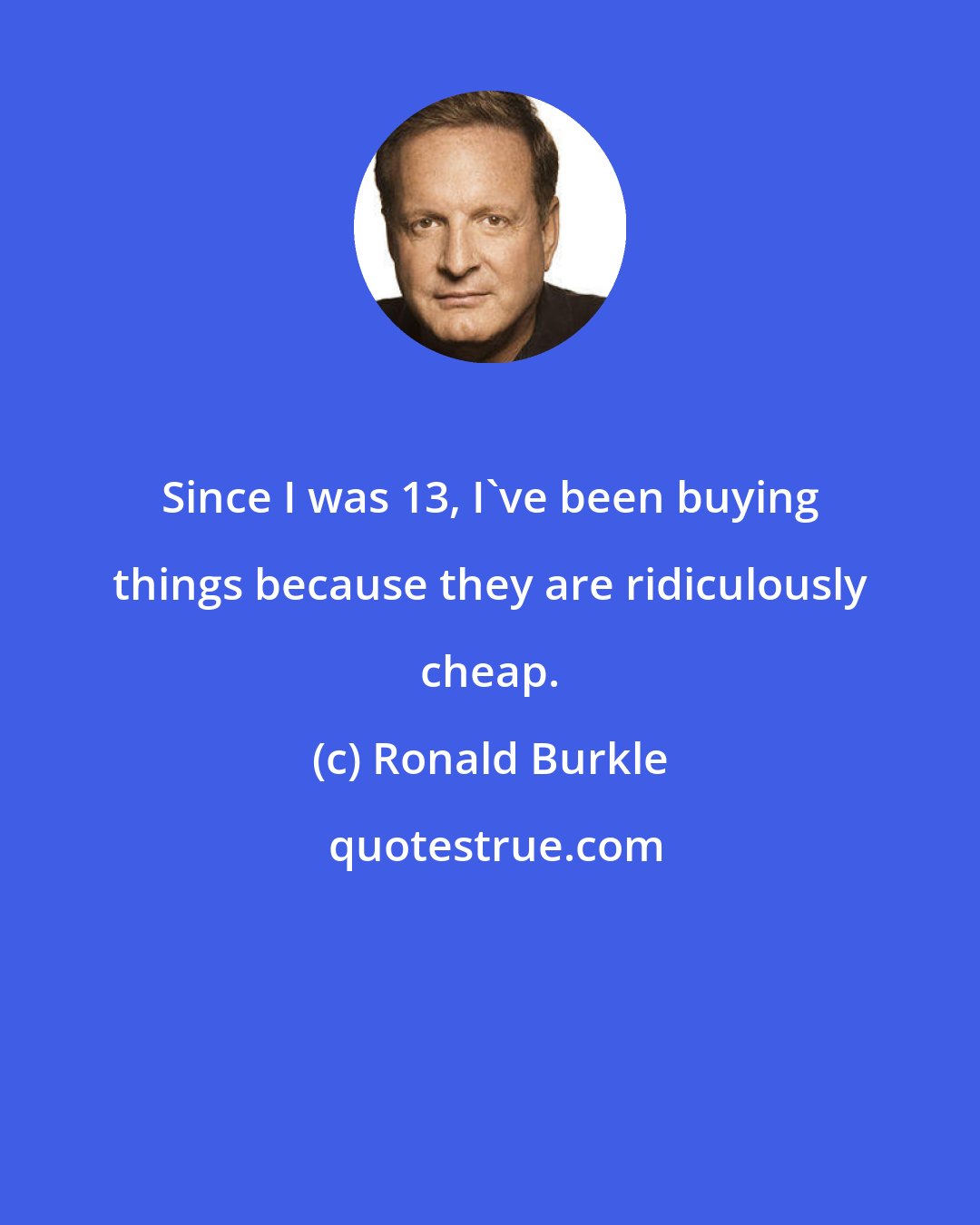 Ronald Burkle: Since I was 13, I've been buying things because they are ridiculously cheap.