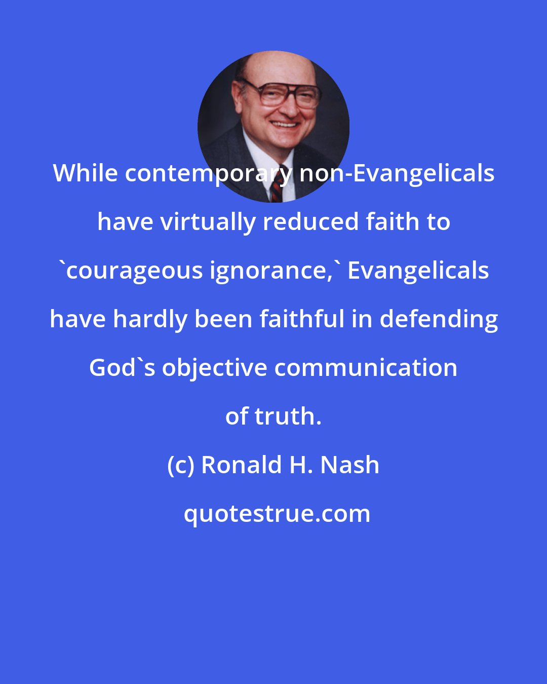 Ronald H. Nash: While contemporary non-Evangelicals have virtually reduced faith to 'courageous ignorance,' Evangelicals have hardly been faithful in defending God's objective communication of truth.