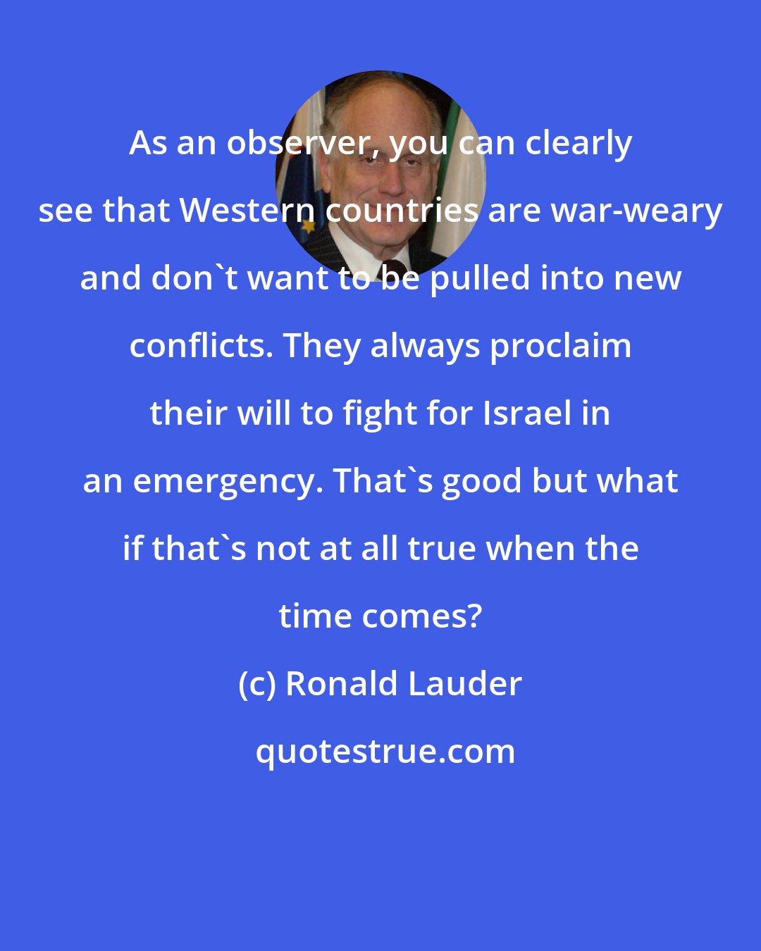 Ronald Lauder: As an observer, you can clearly see that Western countries are war-weary and don't want to be pulled into new conflicts. They always proclaim their will to fight for Israel in an emergency. That's good but what if that's not at all true when the time comes?