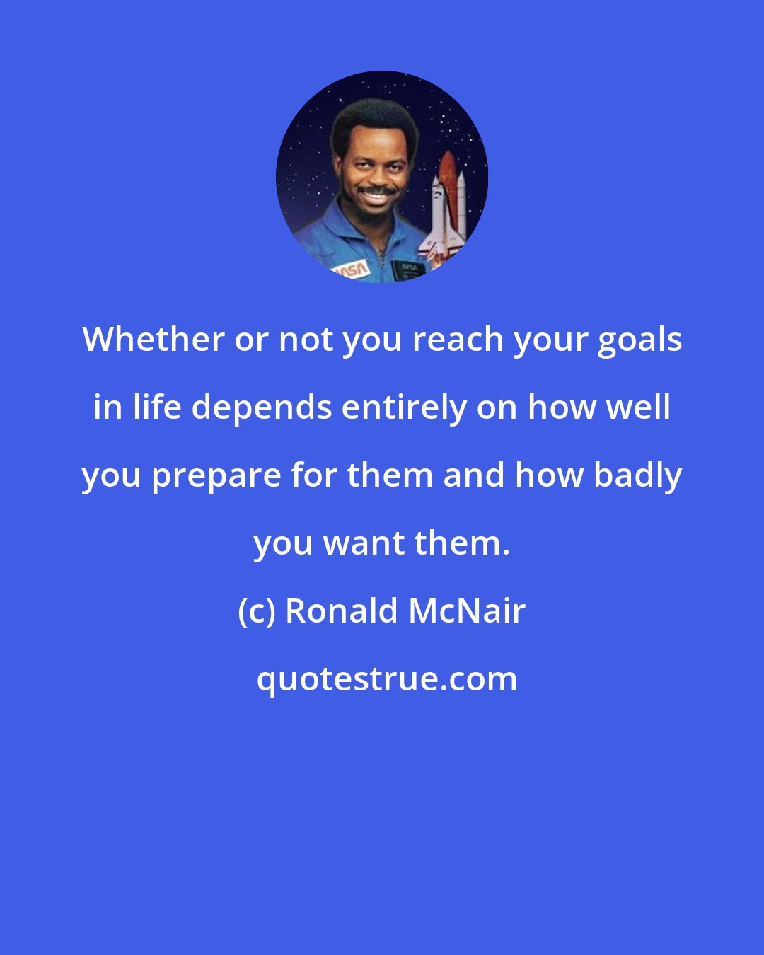 Ronald McNair: Whether or not you reach your goals in life depends entirely on how well you prepare for them and how badly you want them.