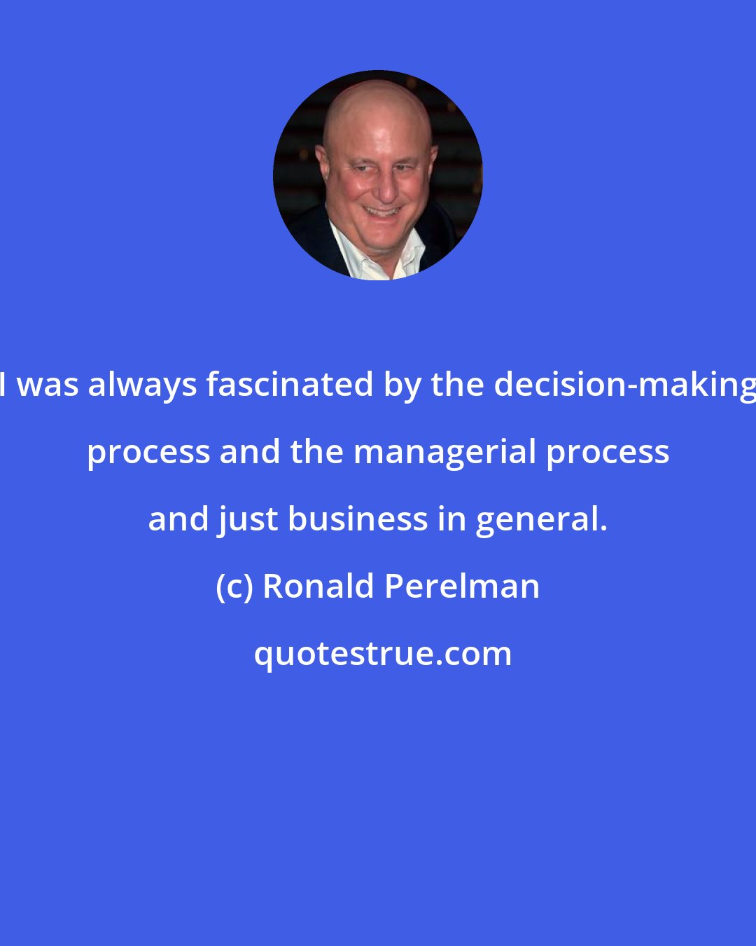 Ronald Perelman: I was always fascinated by the decision-making process and the managerial process and just business in general.