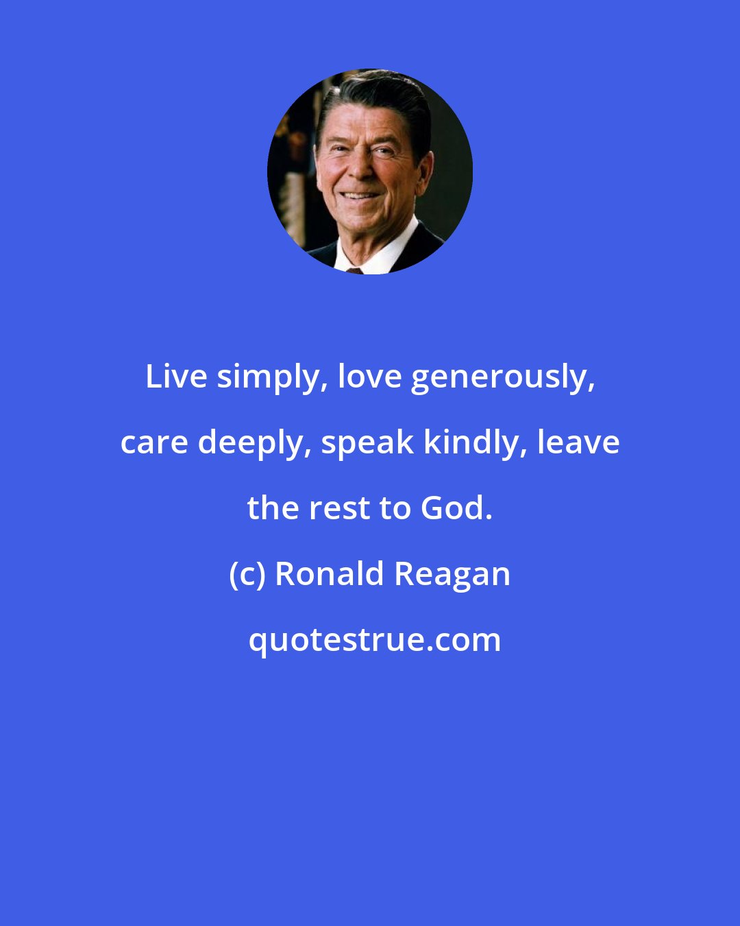 Ronald Reagan: Live simply, love generously, care deeply, speak kindly, leave the rest to God.