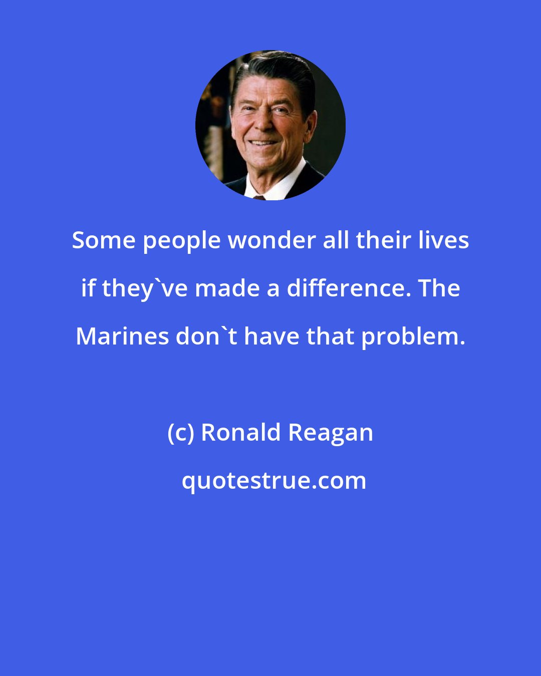 Ronald Reagan: Some people wonder all their lives if they've made a difference. The Marines don't have that problem.