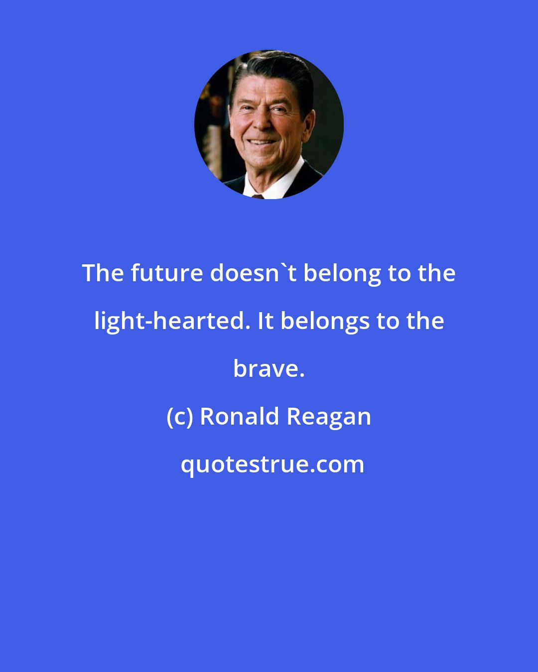 Ronald Reagan: The future doesn't belong to the light-hearted. It belongs to the brave.