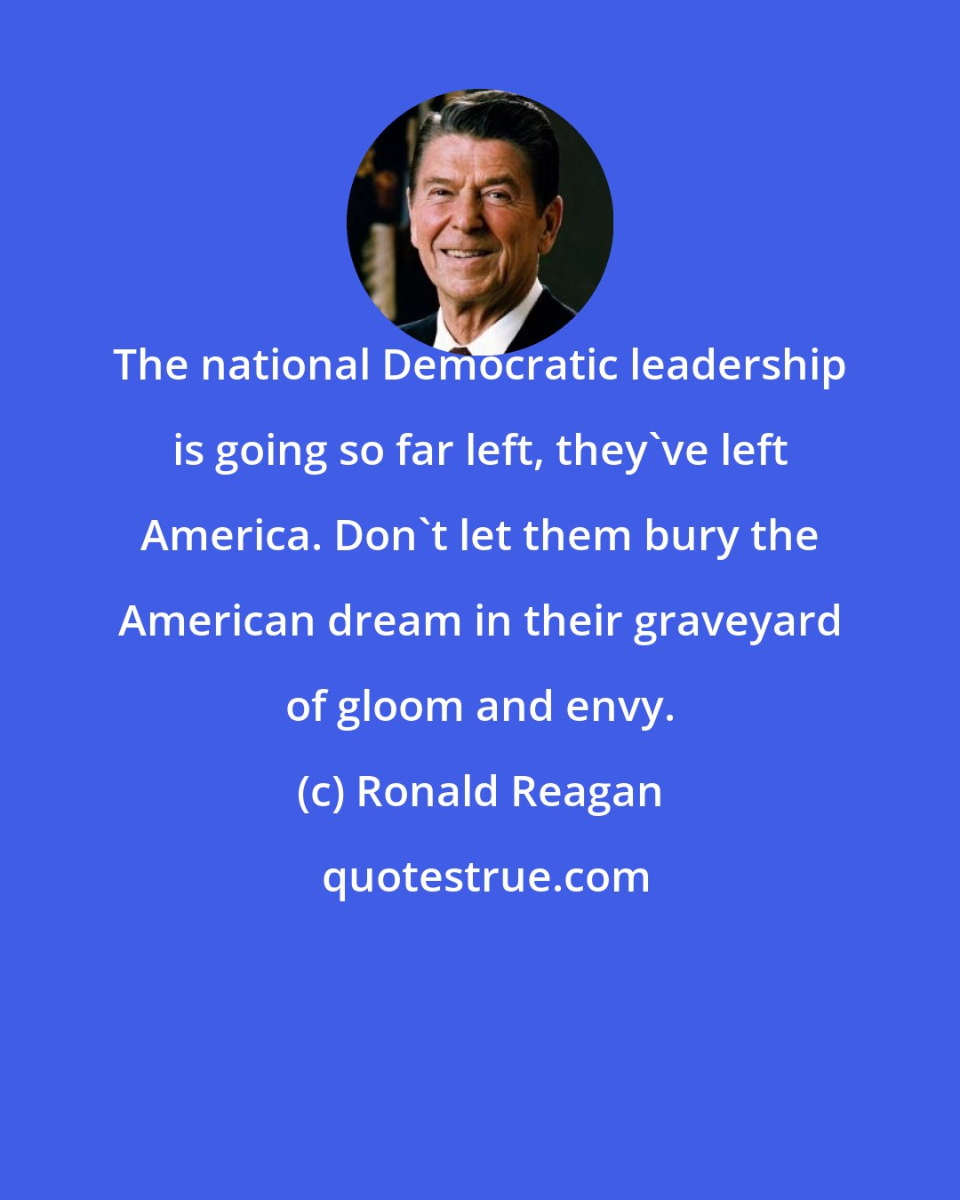 Ronald Reagan: The national Democratic leadership is going so far left, they've left America. Don't let them bury the American dream in their graveyard of gloom and envy.