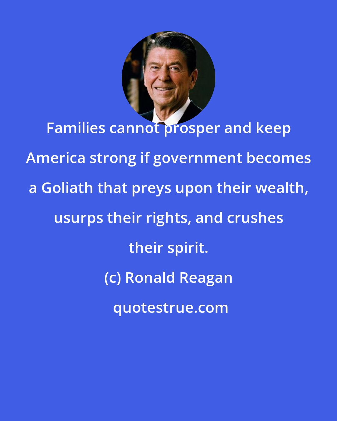 Ronald Reagan: Families cannot prosper and keep America strong if government becomes a Goliath that preys upon their wealth, usurps their rights, and crushes their spirit.