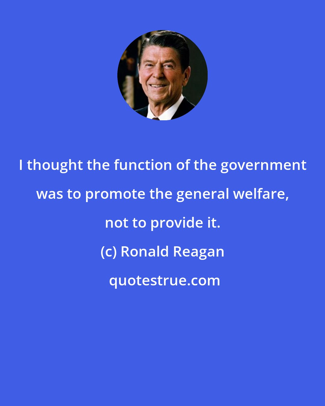 Ronald Reagan: I thought the function of the government was to promote the general welfare, not to provide it.