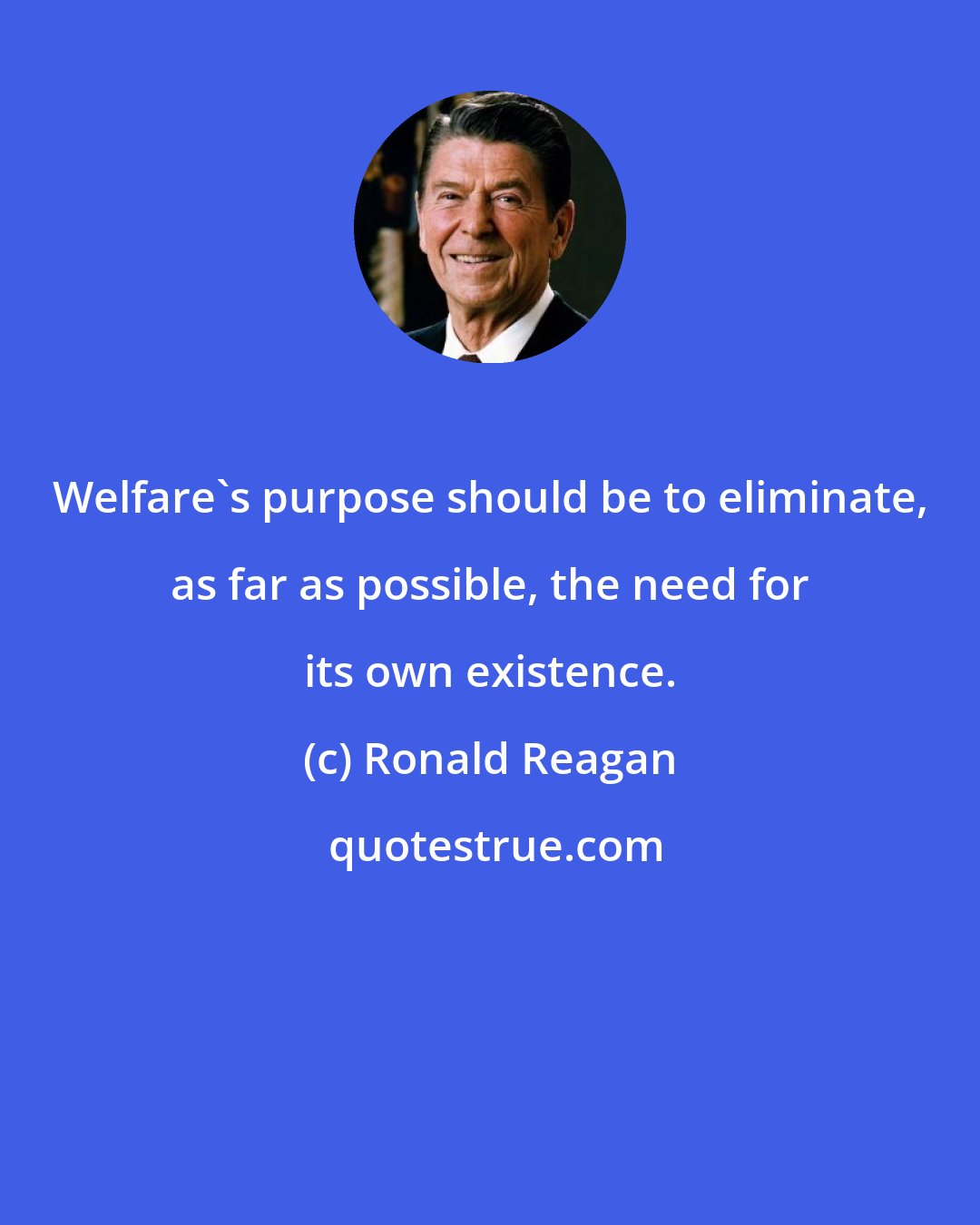 Ronald Reagan: Welfare's purpose should be to eliminate, as far as possible, the need for its own existence.