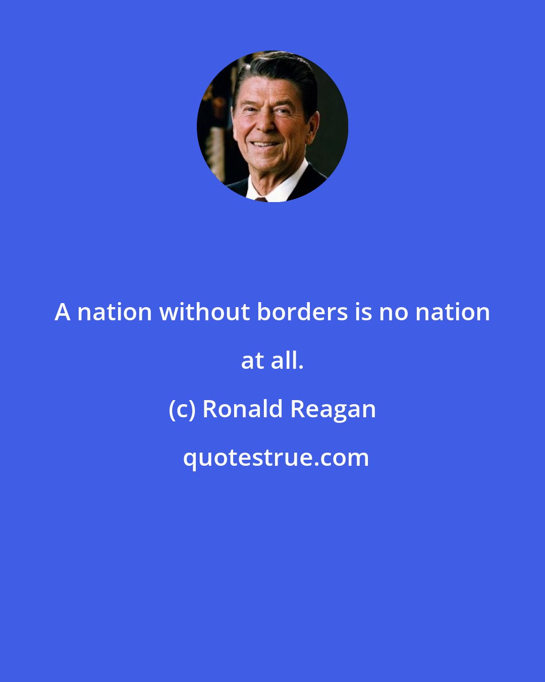 Ronald Reagan: A nation without borders is no nation at all.