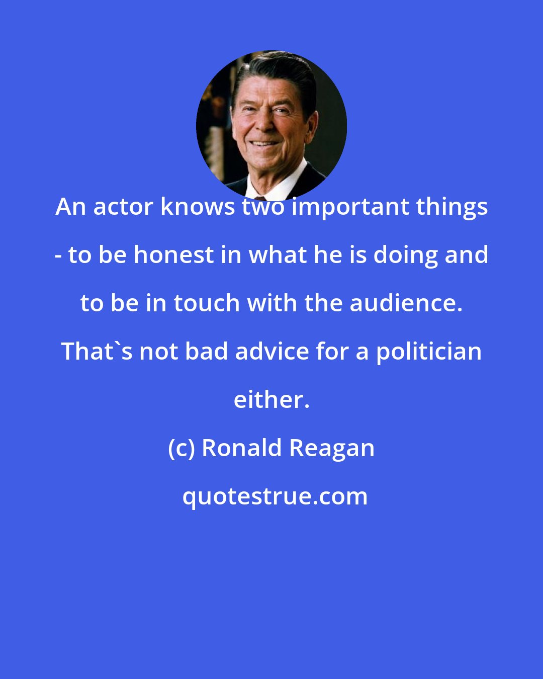 Ronald Reagan: An actor knows two important things - to be honest in what he is doing and to be in touch with the audience. That's not bad advice for a politician either.