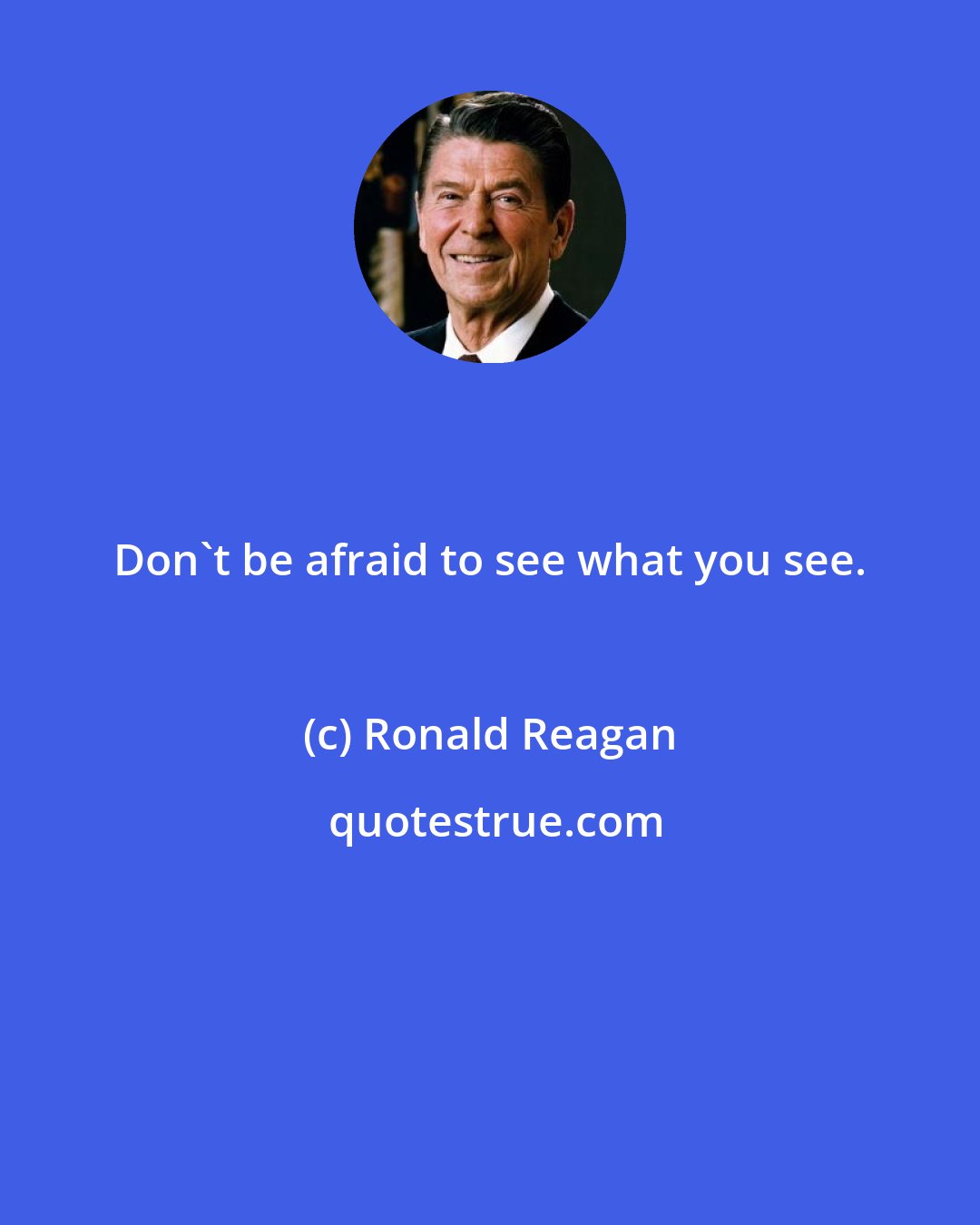 Ronald Reagan: Don't be afraid to see what you see.