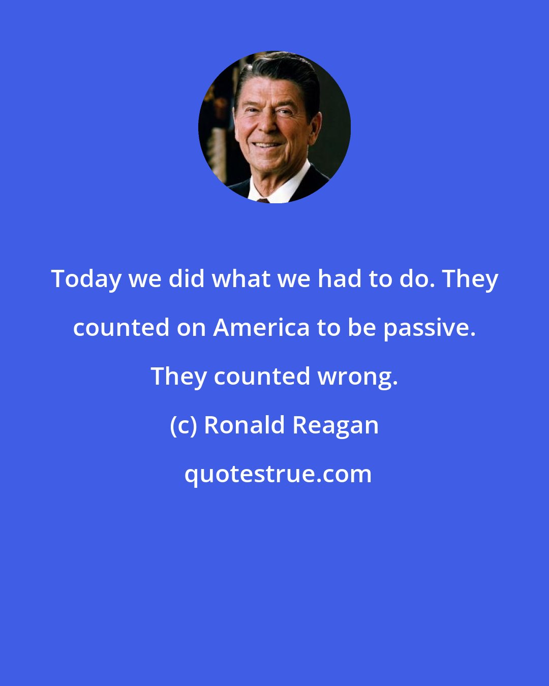 Ronald Reagan: Today we did what we had to do. They counted on America to be passive. They counted wrong.