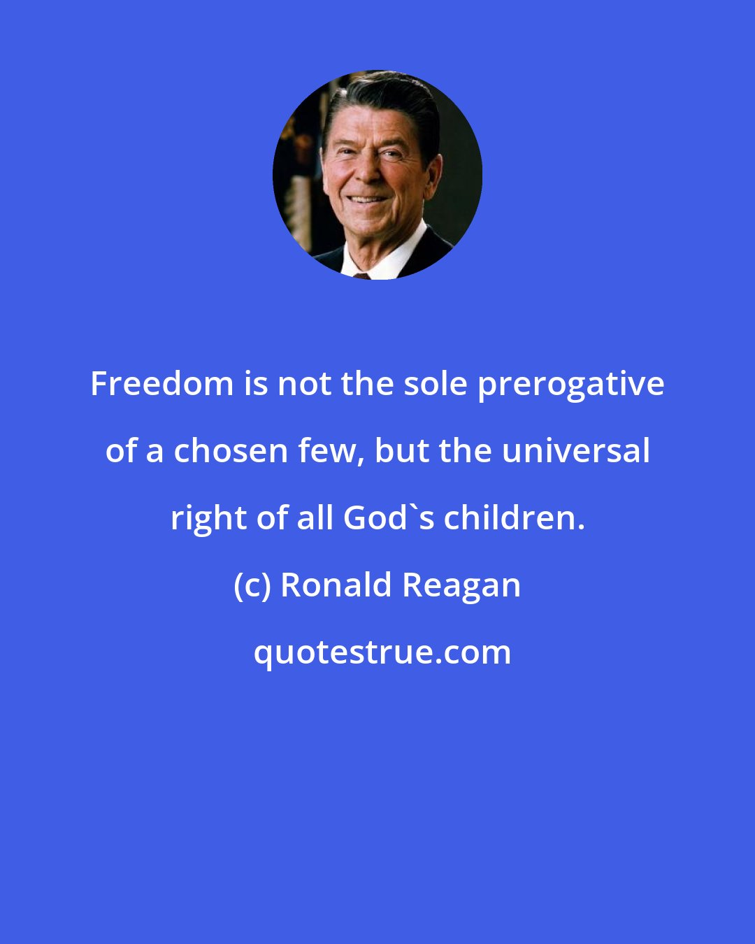 Ronald Reagan: Freedom is not the sole prerogative of a chosen few, but the universal right of all God's children.