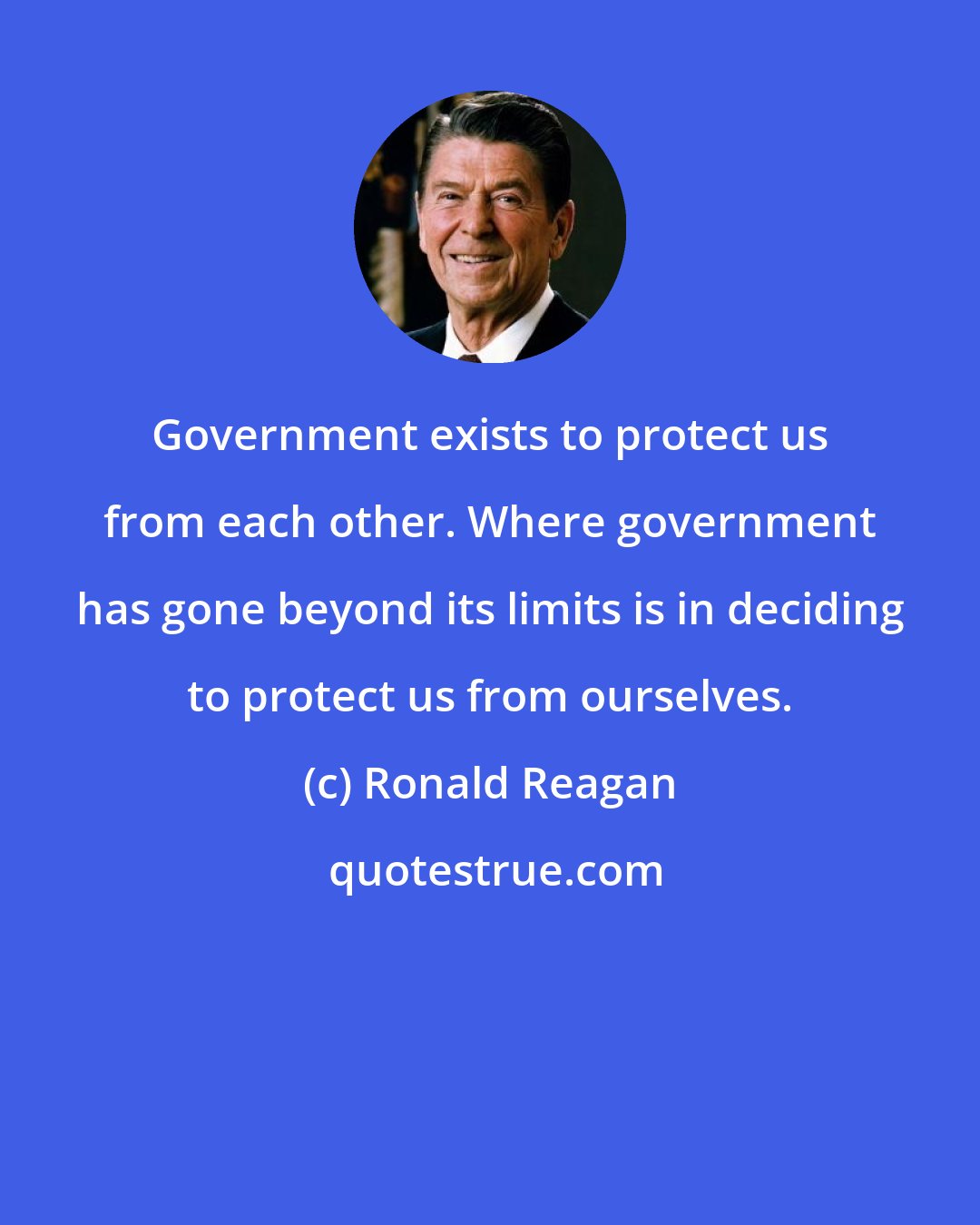 Ronald Reagan: Government exists to protect us from each other. Where government has gone beyond its limits is in deciding to protect us from ourselves.