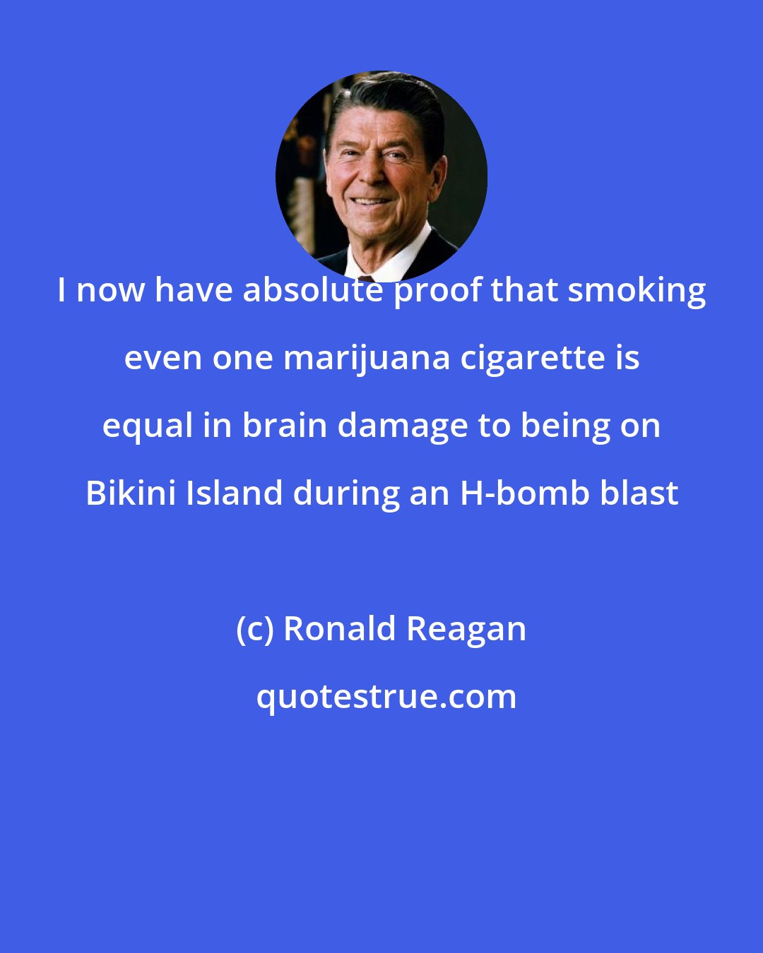 Ronald Reagan: I now have absolute proof that smoking even one marijuana cigarette is equal in brain damage to being on Bikini Island during an H-bomb blast