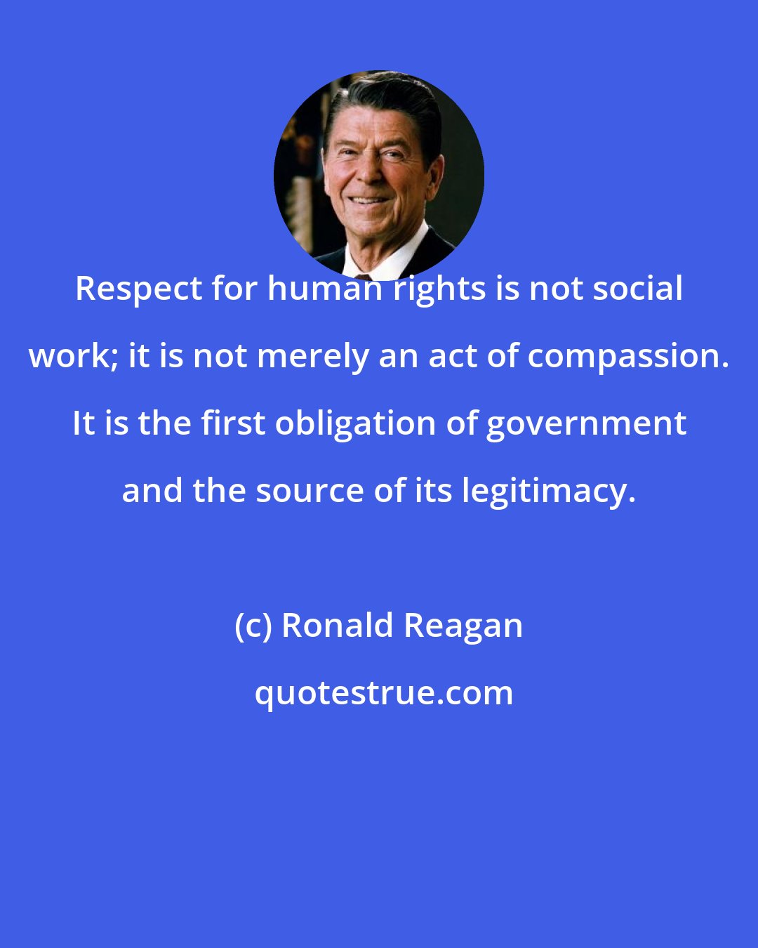 Ronald Reagan: Respect for human rights is not social work; it is not merely an act of compassion. It is the first obligation of government and the source of its legitimacy.