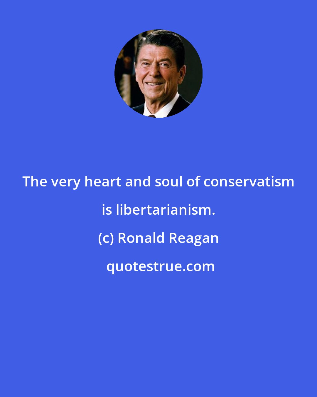 Ronald Reagan: The very heart and soul of conservatism is libertarianism.